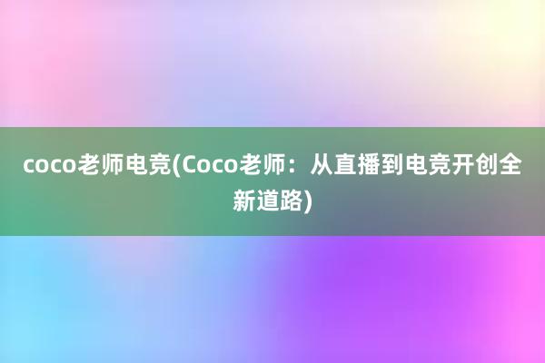 coco老师电竞(Coco老师：从直播到电竞开创全新道路)