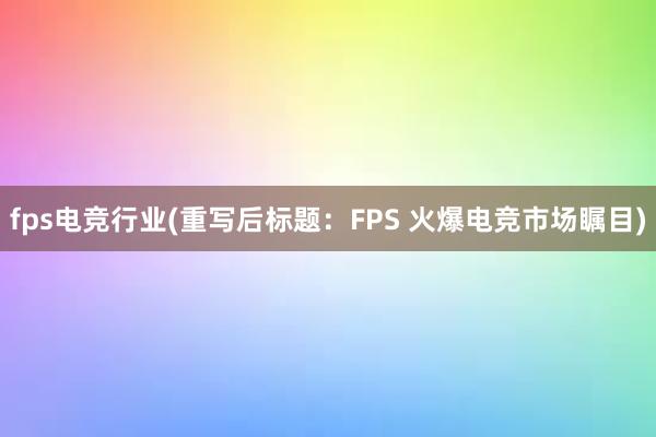 fps电竞行业(重写后标题：FPS 火爆电竞市场瞩目)