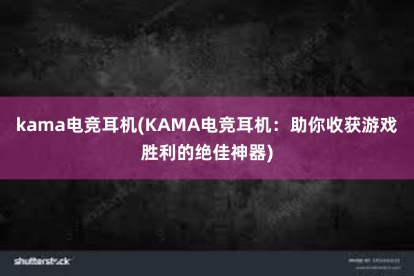 kama电竞耳机(KAMA电竞耳机：助你收获游戏胜利的绝佳神器)