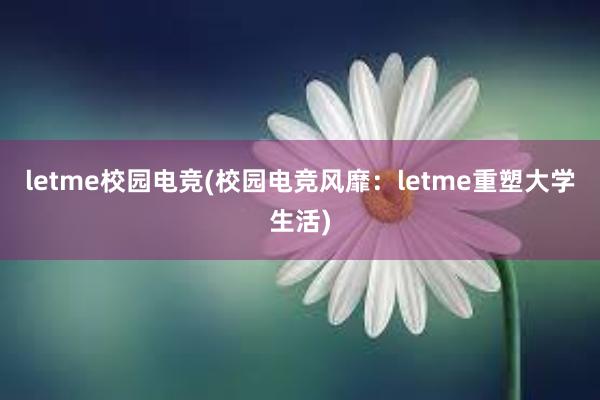 letme校园电竞(校园电竞风靡：letme重塑大学生活)