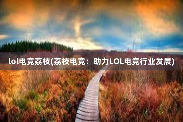 lol电竞荔枝(荔枝电竞：助力LOL电竞行业发展)