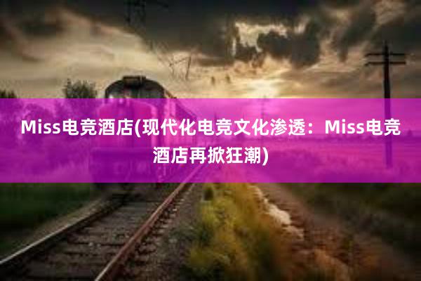 Miss电竞酒店(现代化电竞文化渗透：Miss电竞酒店再掀狂潮)