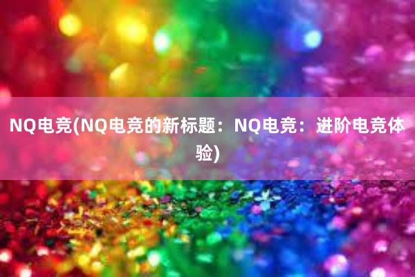 NQ电竞(NQ电竞的新标题：NQ电竞：进阶电竞体验)