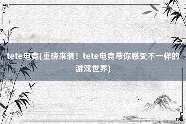 tete电竞(重磅来袭！tete电竞带你感受不一样的游戏世界)