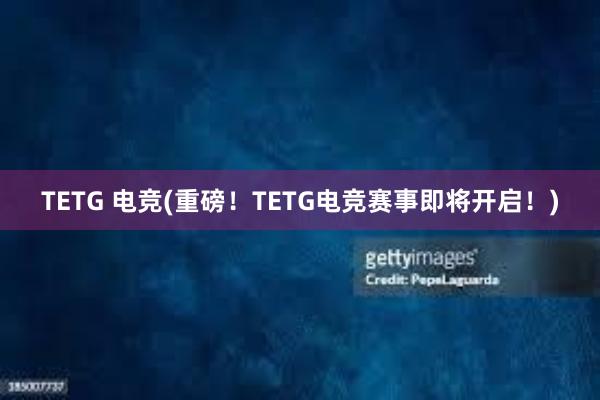 TETG 电竞(重磅！TETG电竞赛事即将开启！)