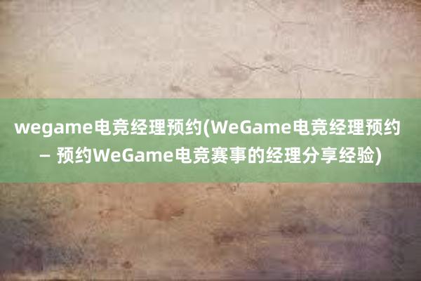 wegame电竞经理预约(WeGame电竞经理预约 — 预约WeGame电竞赛事的经理分享经验)