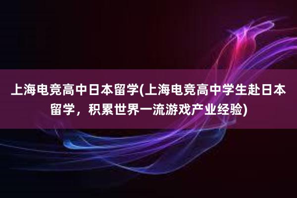上海电竞高中日本留学(上海电竞高中学生赴日本留学，积累世界一流游戏产业经验)