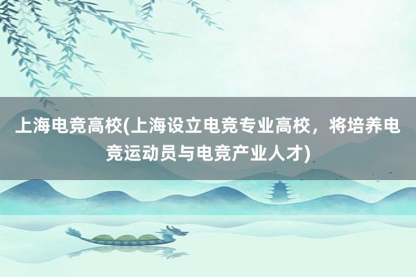 上海电竞高校(上海设立电竞专业高校，将培养电竞运动员与电竞产业人才)