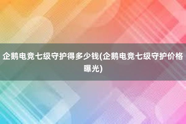 企鹅电竞七级守护得多少钱(企鹅电竞七级守护价格曝光)