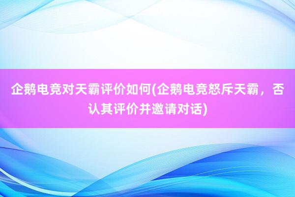 企鹅电竞对天霸评价如何(企鹅电竞怒斥天霸，否认其评价并邀请对话)