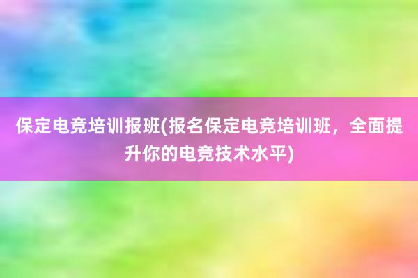 保定电竞培训报班(报名保定电竞培训班，全面提升你的电竞技术水平)