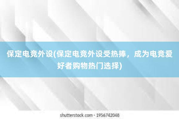 保定电竞外设(保定电竞外设受热捧，成为电竞爱好者购物热门选择)