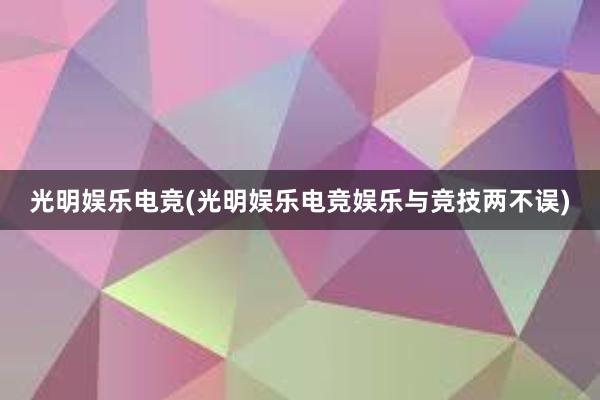 光明娱乐电竞(光明娱乐电竞娱乐与竞技两不误)