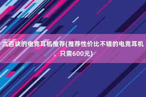 六百块的电竞耳机推荐(推荐性价比不错的电竞耳机，只需600元)