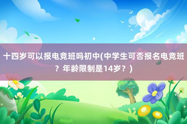 十四岁可以报电竞班吗初中(中学生可否报名电竞班？年龄限制是14岁？)