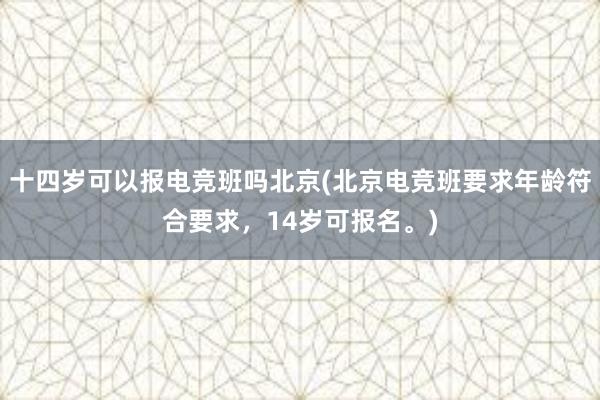 十四岁可以报电竞班吗北京(北京电竞班要求年龄符合要求，14岁可报名。)