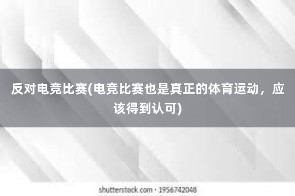 反对电竞比赛(电竞比赛也是真正的体育运动，应该得到认可)