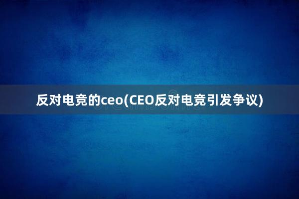 反对电竞的ceo(CEO反对电竞引发争议)