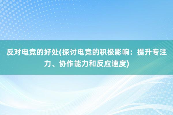 反对电竞的好处(探讨电竞的积极影响：提升专注力、协作能力和反应速度)