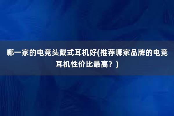 哪一家的电竞头戴式耳机好(推荐哪家品牌的电竞耳机性价比最高？)