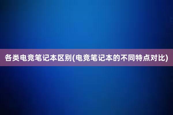 各类电竞笔记本区别(电竞笔记本的不同特点对比)