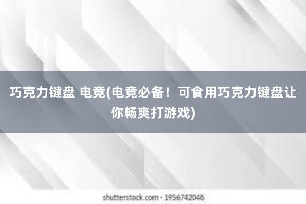 巧克力键盘 电竞(电竞必备！可食用巧克力键盘让你畅爽打游戏)