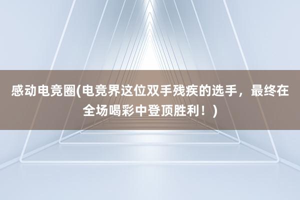 感动电竞圈(电竞界这位双手残疾的选手，最终在全场喝彩中登顶胜利！)