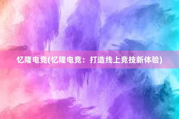 忆隆电竞(忆隆电竞：打造线上竞技新体验)