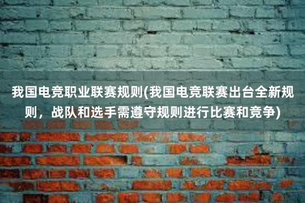 我国电竞职业联赛规则(我国电竞联赛出台全新规则，战队和选手需遵守规则进行比赛和竞争)