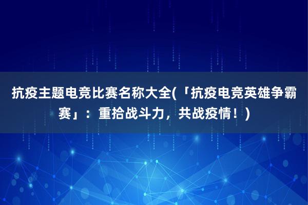 抗疫主题电竞比赛名称大全(「抗疫电竞英雄争霸赛」：重拾战斗力，共战疫情！)