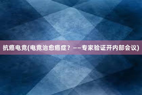 抗癌电竞(电竞治愈癌症？——专家验证开内部会议)