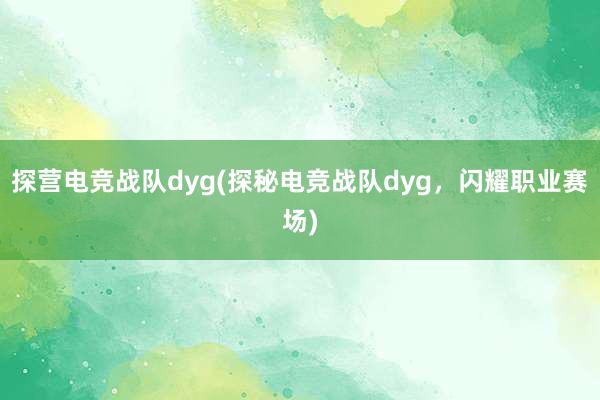 探营电竞战队dyg(探秘电竞战队dyg，闪耀职业赛场)