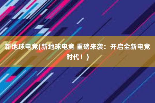 新地球电竞(新地球电竞 重磅来袭：开启全新电竞时代！)