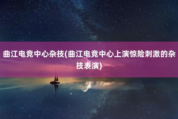 曲江电竞中心杂技(曲江电竞中心上演惊险刺激的杂技表演)