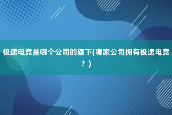 极速电竞是哪个公司的旗下(哪家公司拥有极速电竞？)