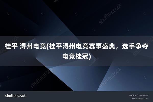 桂平 浔州电竞(桂平浔州电竞赛事盛典，选手争夺电竞桂冠)