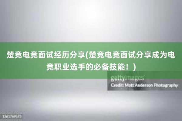 楚竞电竞面试经历分享(楚竞电竞面试分享成为电竞职业选手的必备技能！)