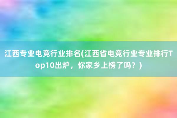 江西专业电竞行业排名(江西省电竞行业专业排行Top10出炉，你家乡上榜了吗？)