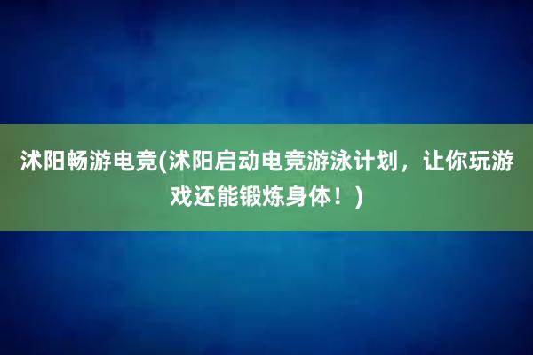 沭阳畅游电竞(沭阳启动电竞游泳计划，让你玩游戏还能锻炼身体！)