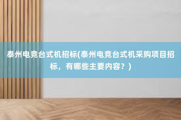 泰州电竞台式机招标(泰州电竞台式机采购项目招标，有哪些主要内容？)