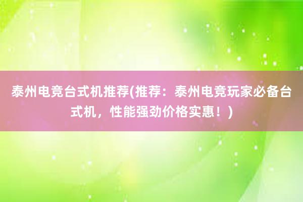 泰州电竞台式机推荐(推荐：泰州电竞玩家必备台式机，性能强劲价格实惠！)