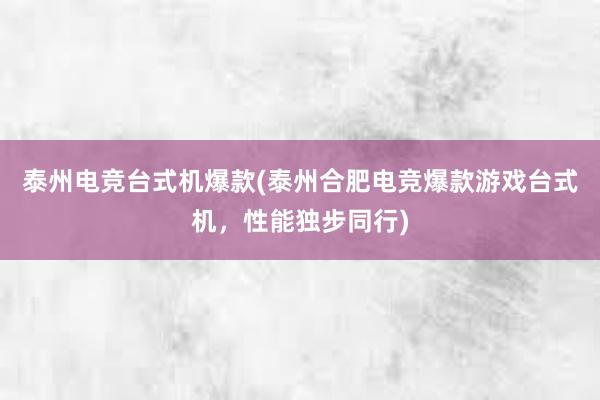 泰州电竞台式机爆款(泰州合肥电竞爆款游戏台式机，性能独步同行)