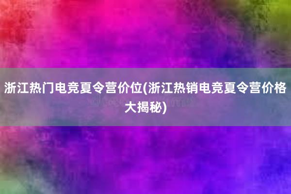 浙江热门电竞夏令营价位(浙江热销电竞夏令营价格大揭秘)