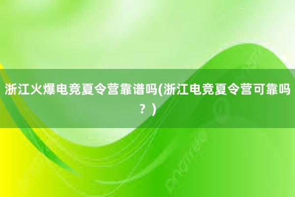 浙江火爆电竞夏令营靠谱吗(浙江电竞夏令营可靠吗？)