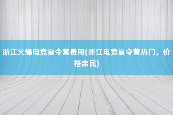 浙江火爆电竞夏令营费用(浙江电竞夏令营热门，价格亲民)