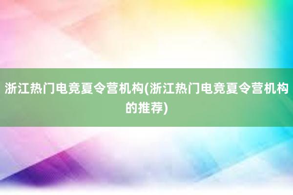 浙江热门电竞夏令营机构(浙江热门电竞夏令营机构的推荐)