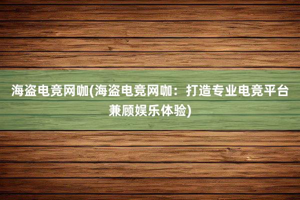 海盗电竞网咖(海盗电竞网咖：打造专业电竞平台兼顾娱乐体验)