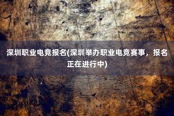 深圳职业电竞报名(深圳举办职业电竞赛事，报名正在进行中)