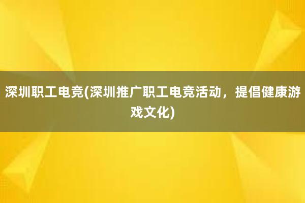 深圳职工电竞(深圳推广职工电竞活动，提倡健康游戏文化)