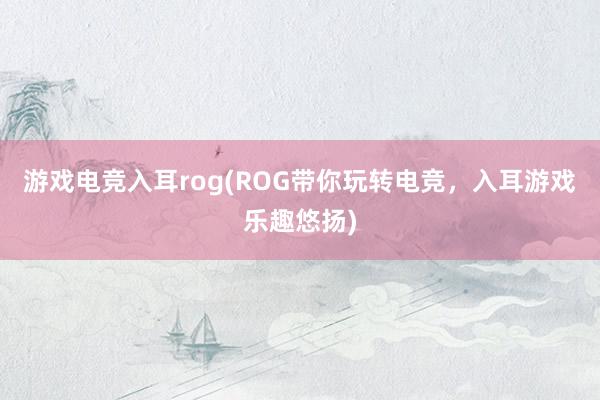 游戏电竞入耳rog(ROG带你玩转电竞，入耳游戏乐趣悠扬)